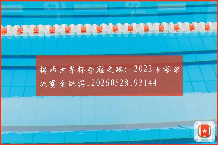 梅西世界杯夺冠之路：2022卡塔尔决赛全纪实_20260528193144