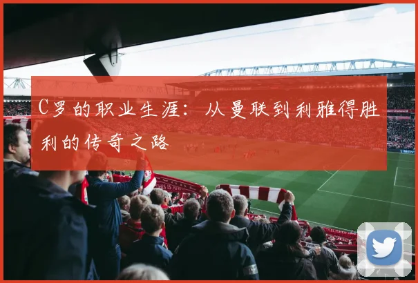 C罗的职业生涯：从曼联到利雅得胜利的传奇之路