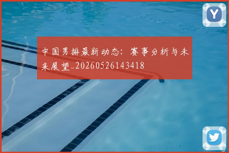 中国男排最新动态：赛事分析与未来展望_20260526143418