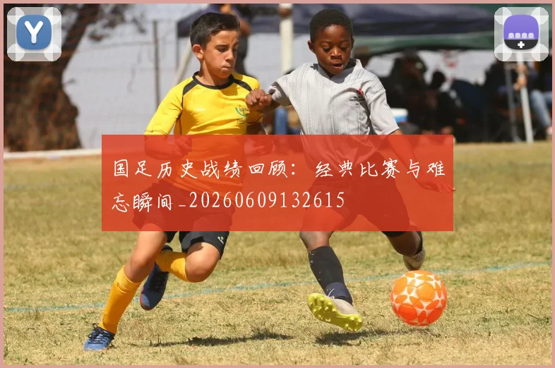 国足历史战绩回顾:经典比赛与难忘瞬间_20260609132615