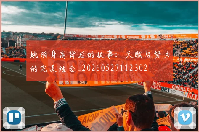 姚明身高背后的故事：天赋与努力的完美结合_20260527112302