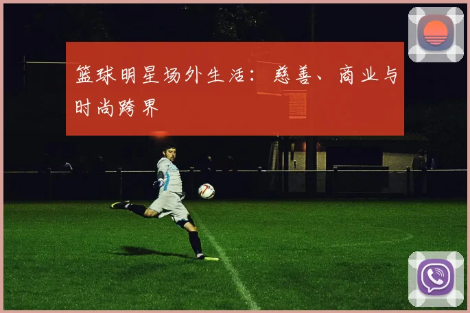 篮球明星场外生活:慈善、商业与时尚跨界