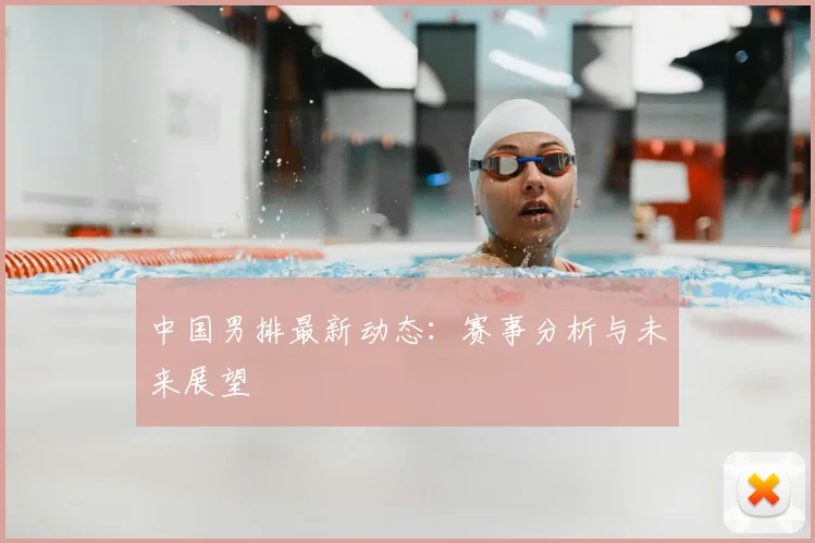 中国男排最新动态：赛事分析与未来展望