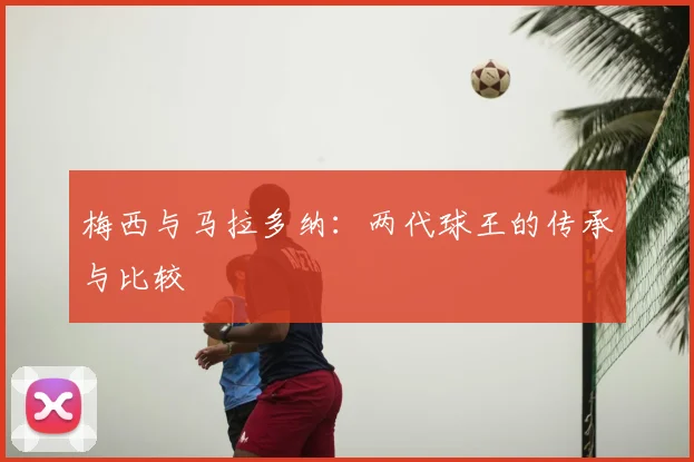梅西与马拉多纳：两代球王的传承与比较