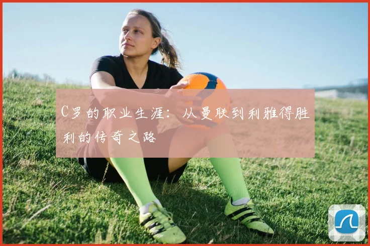 C罗的职业生涯:从曼联到利雅得胜利的传奇之路