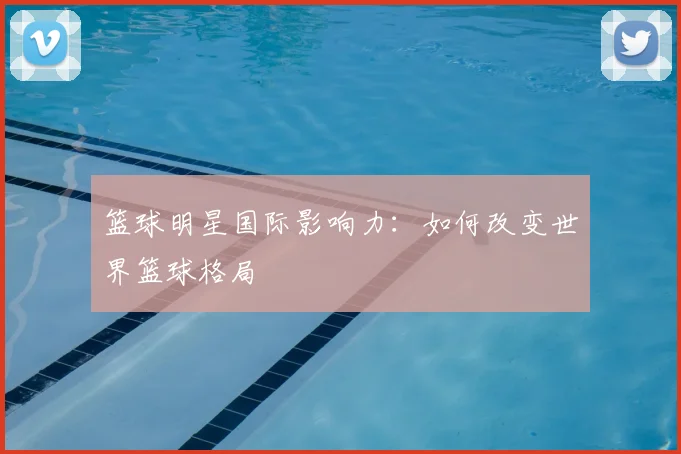 篮球明星国际影响力:如何改变世界篮球格局