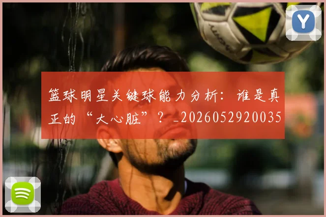 篮球明星关键球能力分析：谁是真正的“大心脏”？_20260529200355