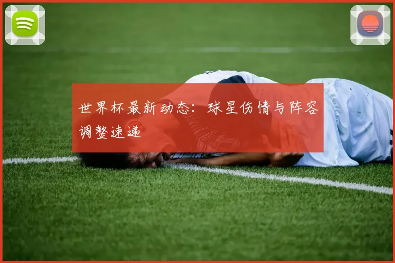 世界杯最新动态：球星伤情与阵容调整速递