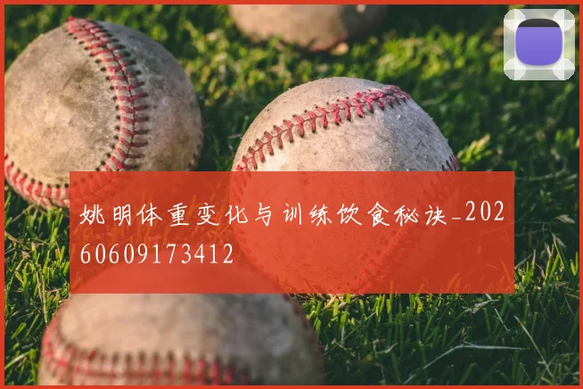 姚明体重变化与训练饮食秘诀_20260609173412