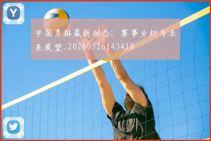 中国男排最新动态：赛事分析与未来展望_20260526143418