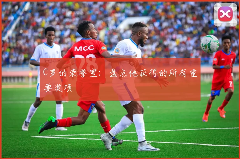 C罗的荣誉室:盘点他获得的所有重要奖项