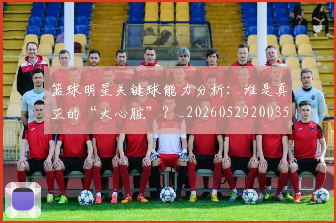 篮球明星关键球能力分析：谁是真正的“大心脏”？_20260529200355