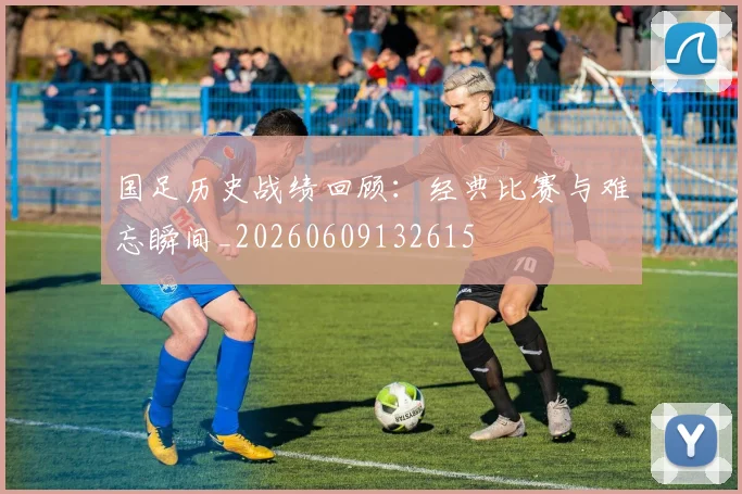 国足历史战绩回顾:经典比赛与难忘瞬间_20260609132615