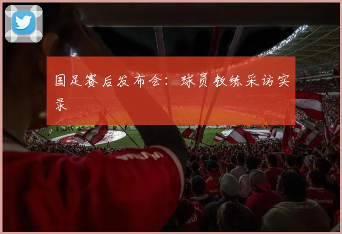 国足赛后发布会：球员教练采访实录
