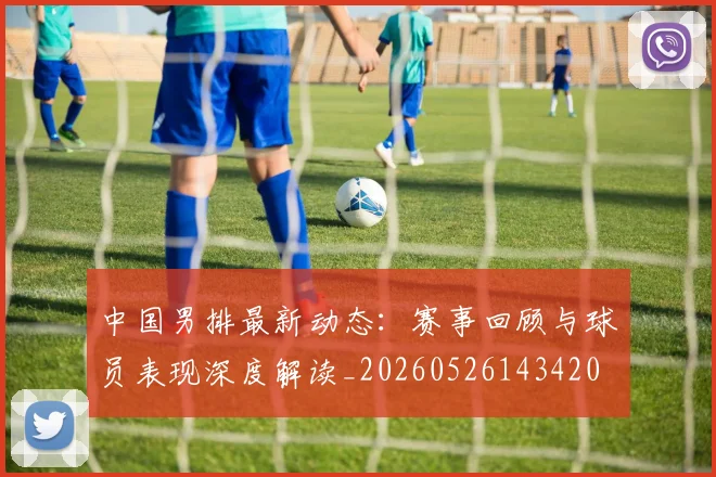 中国男排最新动态：赛事回顾与球员表现深度解读_20260526143420